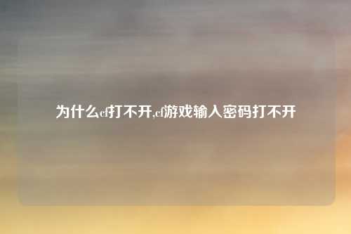 为什么cf打不开,cf游戏输入密码打不开