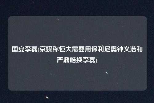 国安李磊(京媒称恒大需要用保利尼奥钟义浩和严鼎皓换李磊)