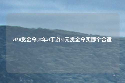 cf2.0赏金令,23年cf手游30元赏金令买哪个合适