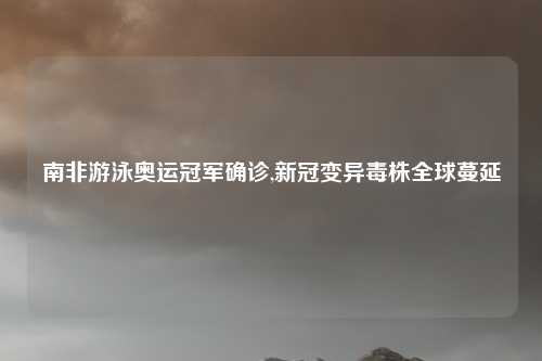 南非游泳奥运冠军确诊,新冠变异毒株全球蔓延