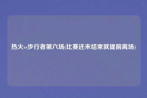 热火vs步行者第六场(比赛还未结束就提前离场)