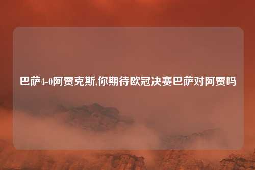 巴萨4-0阿贾克斯,你期待欧冠决赛巴萨对阿贾吗