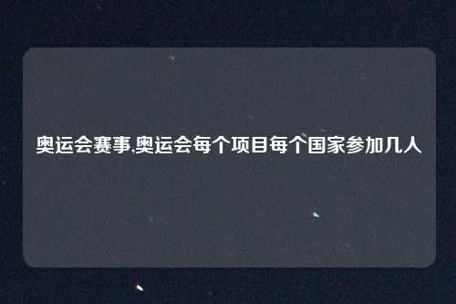 奥运会赛事,奥运会每个项目每个国家参加几人