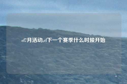 cf7月活动,cf下一个赛季什么时候开始
