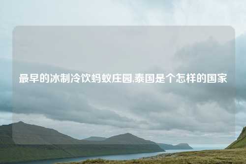 最早的冰制冷饮蚂蚁庄园,泰国是个怎样的国家