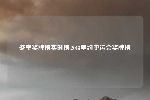 冬奥奖牌榜实时榜,2018里约奥运会奖牌榜