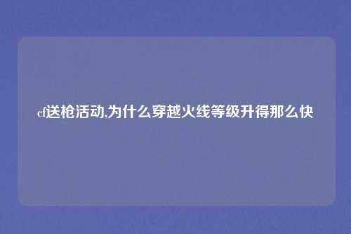 cf送枪活动,为什么穿越火线等级升得那么快