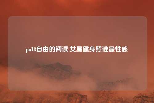 po18自由的阅读,女星健身照谁最性感