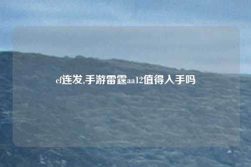 cf连发,手游雷霆aa12值得入手吗