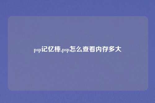 psp记忆棒,psp怎么查看内存多大