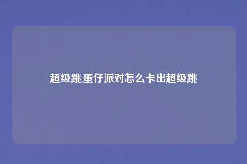 超级跳,蛋仔派对怎么卡出超级跳