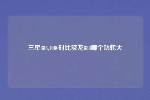 三星888,1080对比骁龙888哪个功耗大