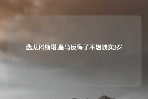 迭戈科斯塔,皇马反悔了不想贱卖J罗