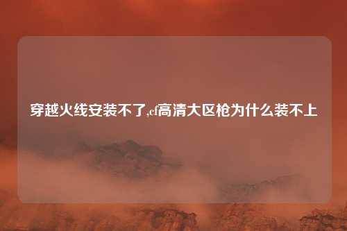 穿越火线安装不了,cf高清大区枪为什么装不上