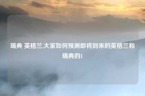 瑞典 英格兰,大家如何预测即将到来的英格兰和瑞典的1