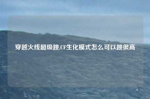 穿越火线超级跳,CF生化模式怎么可以跳很高