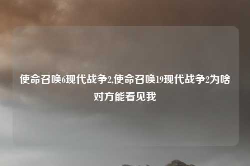 使命召唤6现代战争2,使命召唤19现代战争2为啥对方能看见我