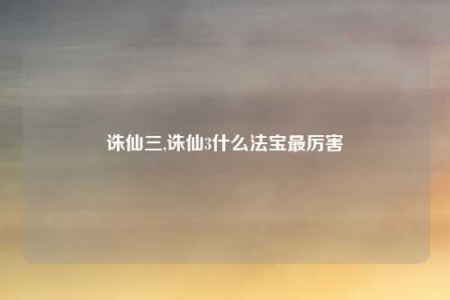 诛仙三,诛仙3什么法宝最厉害