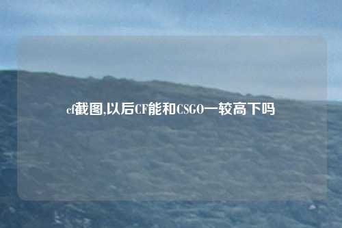 cf截图,以后CF能和CSGO一较高下吗