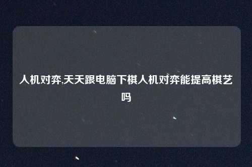 人机对弈,天天跟电脑下棋人机对弈能提高棋艺吗