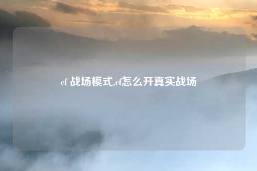 cf 战场模式,cf怎么开真实战场