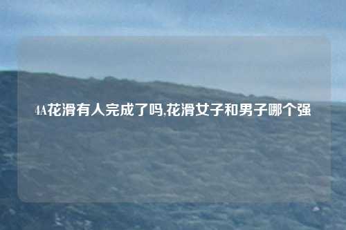 4A花滑有人完成了吗,花滑女子和男子哪个强