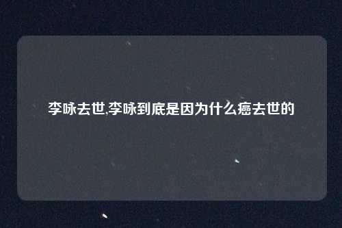李咏去世,李咏到底是因为什么癌去世的