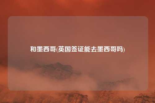 和墨西哥(英国签证能去墨西哥吗)