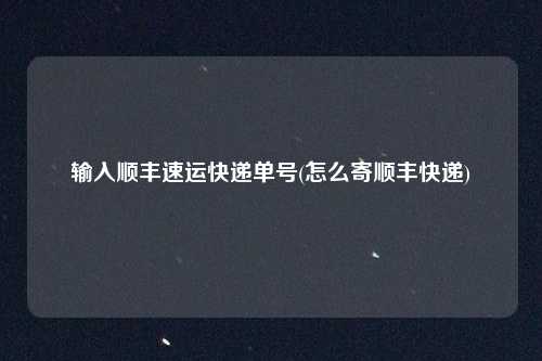 输入顺丰速运快递单号(怎么寄顺丰快递)