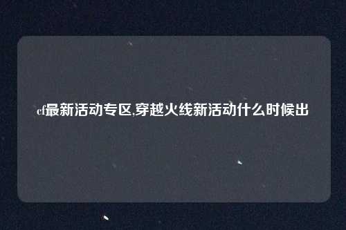 cf最新活动专区,穿越火线新活动什么时候出