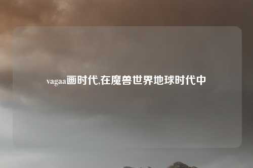 vagaa画时代,在魔兽世界地球时代中