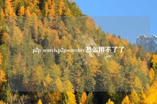 p2p search,p2psearcher怎么用不了了