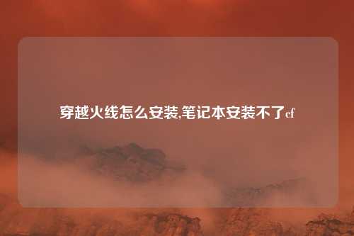穿越火线怎么安装,笔记本安装不了cf