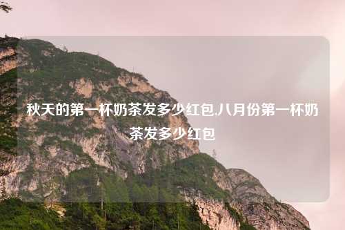 秋天的第一杯奶茶发多少红包,八月份第一杯奶茶发多少红包