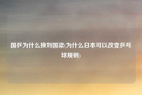 国乒为什么换刘国梁(为什么日本可以改变乒乓球规则)
