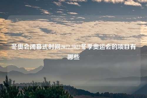 冬奥会闭幕式时间2022,2022冬季奥运会的项目有哪些