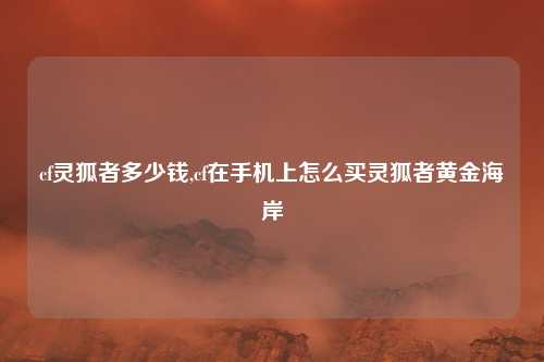 cf灵狐者多少钱,cf在手机上怎么买灵狐者黄金海岸