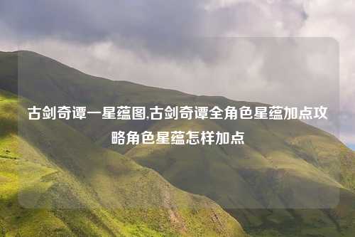 古剑奇谭一星蕴图,古剑奇谭全角色星蕴加点攻略角色星蕴怎样加点