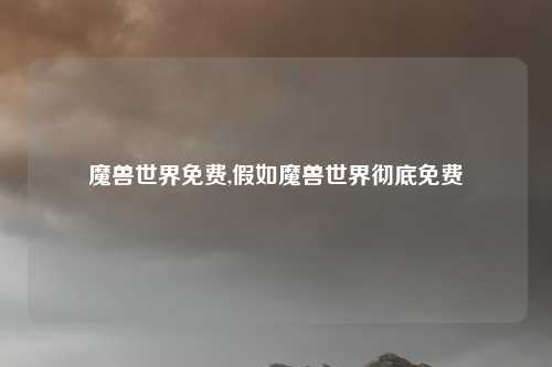 魔兽世界免费,假如魔兽世界彻底免费