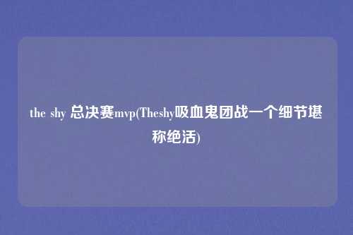 the shy 总决赛mvp(Theshy吸血鬼团战一个细节堪称绝活)