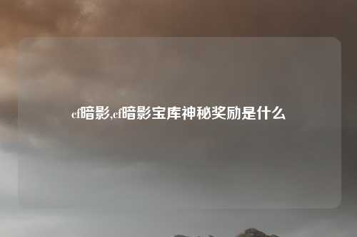 cf暗影,cf暗影宝库神秘奖励是什么