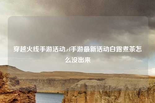 穿越火线手游活动,cf手游最新活动白露煮茶怎么没出来