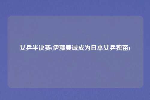 女乒半决赛(伊藤美诚成为日本女乒独苗)