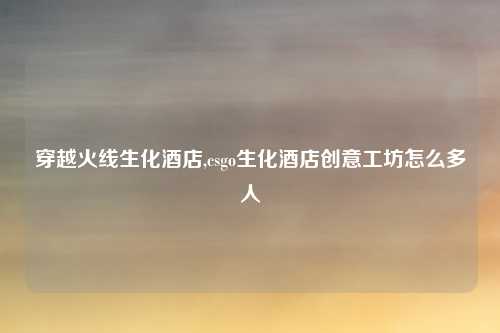 穿越火线生化酒店,csgo生化酒店创意工坊怎么多人