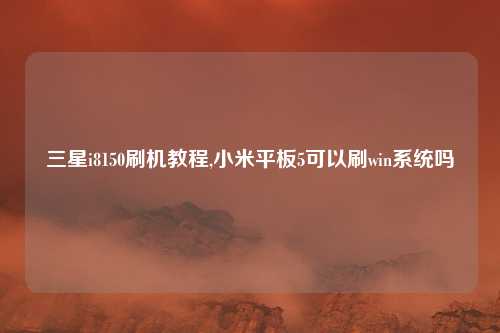 三星i8150刷机教程,小米平板5可以刷win系统吗