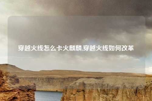 穿越火线怎么卡火麒麟,穿越火线如何改革