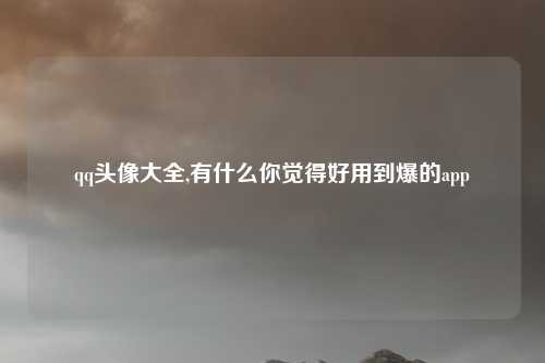qq头像大全,有什么你觉得好用到爆的app