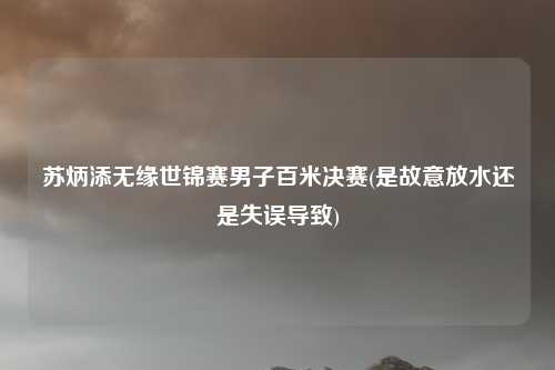 苏炳添无缘世锦赛男子百米决赛(是故意放水还是失误导致)