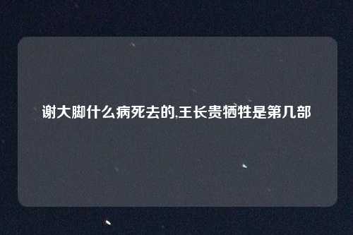 谢大脚什么病死去的,王长贵牺牲是第几部