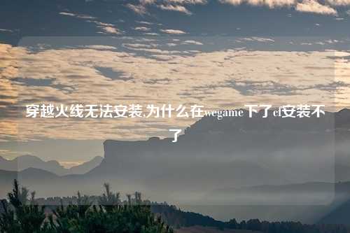 穿越火线无法安装,为什么在wegame下了cf安装不了